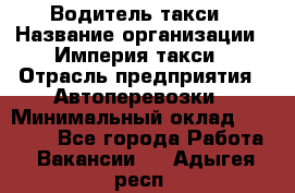 Водитель такси › Название организации ­ Империя такси › Отрасль предприятия ­ Автоперевозки › Минимальный оклад ­ 40 000 - Все города Работа » Вакансии   . Адыгея респ.